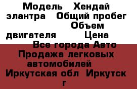  › Модель ­ Хендай элантра › Общий пробег ­ 188 000 › Объем двигателя ­ 16 › Цена ­ 350 000 - Все города Авто » Продажа легковых автомобилей   . Иркутская обл.,Иркутск г.